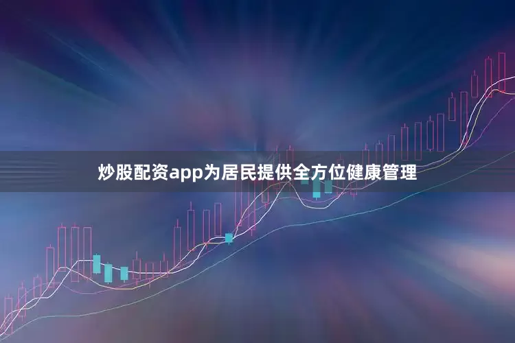 炒股配资app为居民提供全方位健康管理