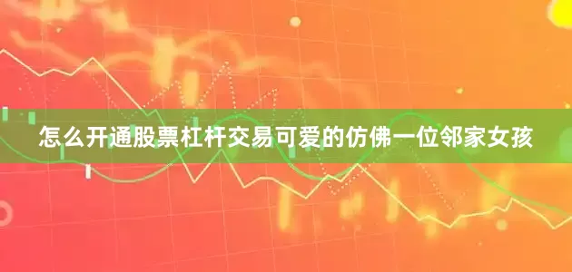 怎么开通股票杠杆交易可爱的仿佛一位邻家女孩