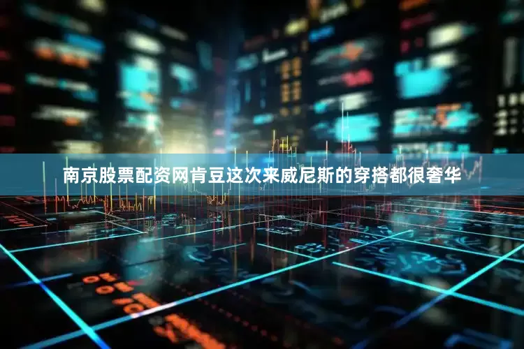 南京股票配资网肯豆这次来威尼斯的穿搭都很奢华
