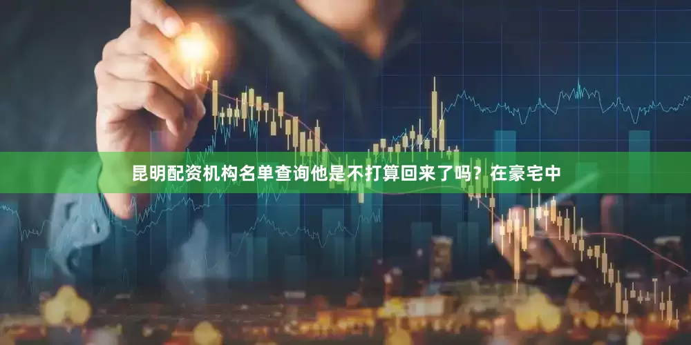 昆明配资机构名单查询他是不打算回来了吗？在豪宅中