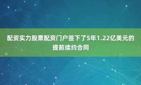 配资实力股票配资门户签下了5年1.22亿美元的提前续约合同