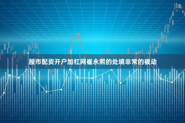 股市配资开户加杠网崔永熙的处境非常的被动