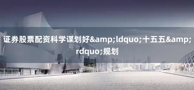 证券股票配资科学谋划好&ldquo;十五五&rdquo;规划