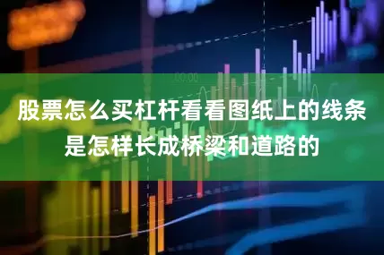 股票怎么买杠杆看看图纸上的线条是怎样长成桥梁和道路的
