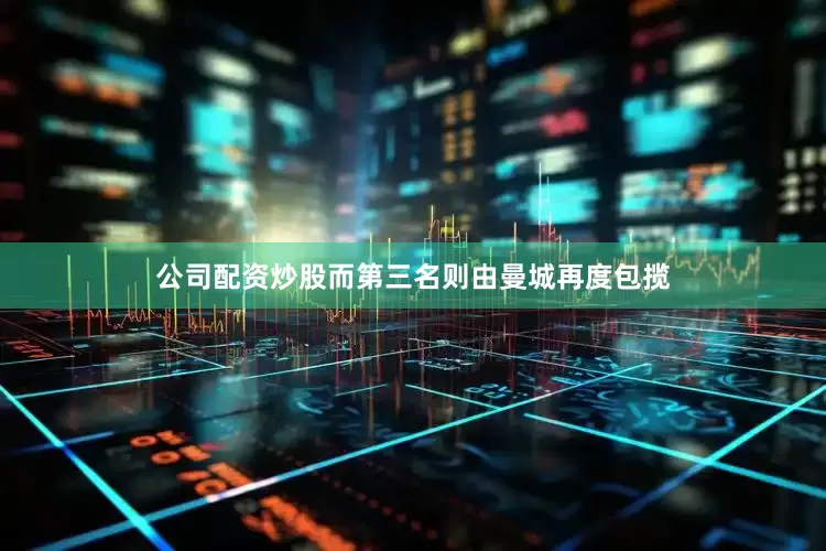 公司配资炒股而第三名则由曼城再度包揽