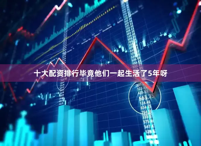 十大配资排行毕竟他们一起生活了5年呀