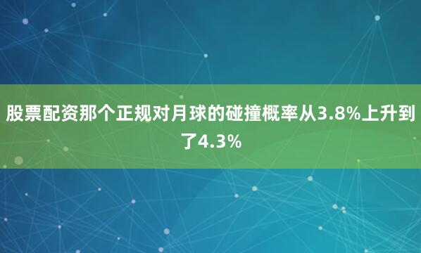 股票配资那个正规对月球的碰撞概率从3.8%上升到了4.3%