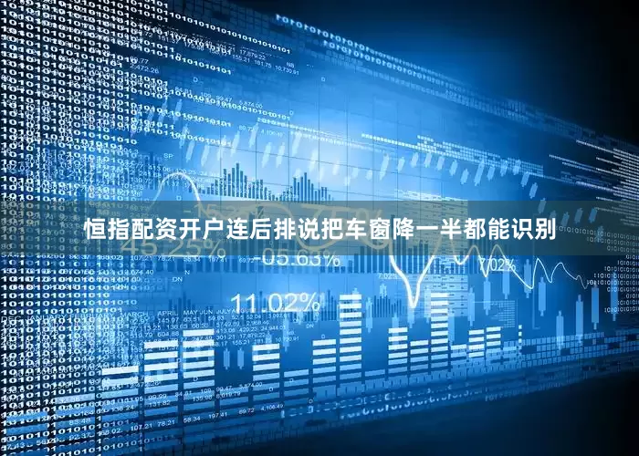 恒指配资开户连后排说把车窗降一半都能识别