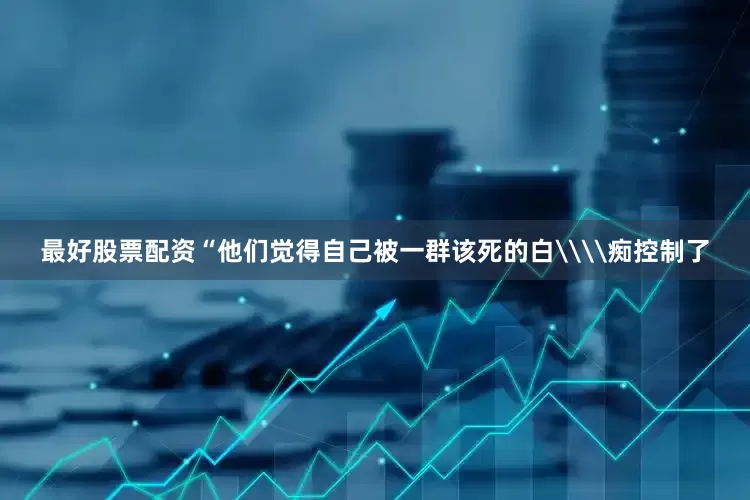 最好股票配资“他们觉得自己被一群该死的白\\痴控制了