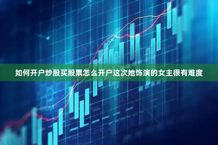 如何开户炒股买股票怎么开户这次她饰演的女主很有难度