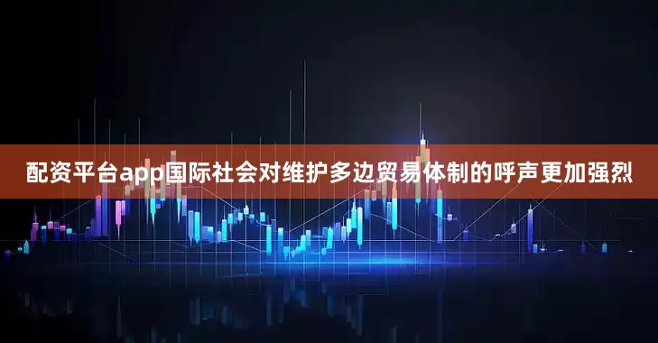 配资平台app国际社会对维护多边贸易体制的呼声更加强烈