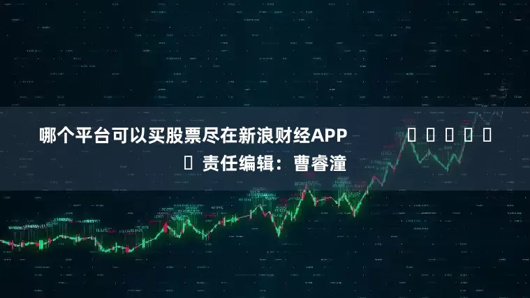 哪个平台可以买股票尽在新浪财经APP            						责任编辑：曹睿潼