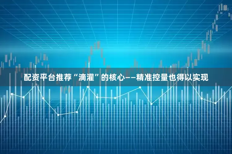 配资平台推荐“滴灌”的核心——精准控量也得以实现