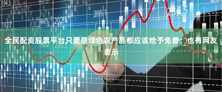 全民配资股票平台只要是绿色农产品都应该给予免费；也有网友表示