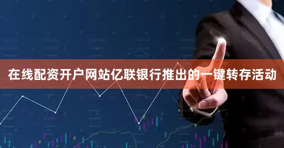 在线配资开户网站亿联银行推出的一键转存活动