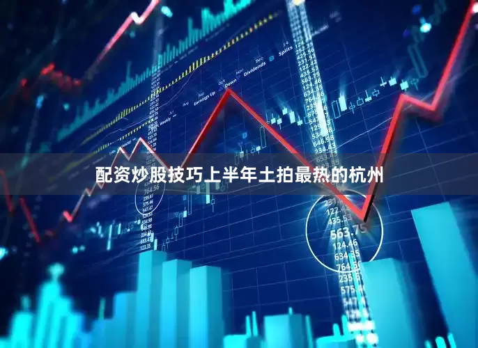 配资炒股技巧上半年土拍最热的杭州