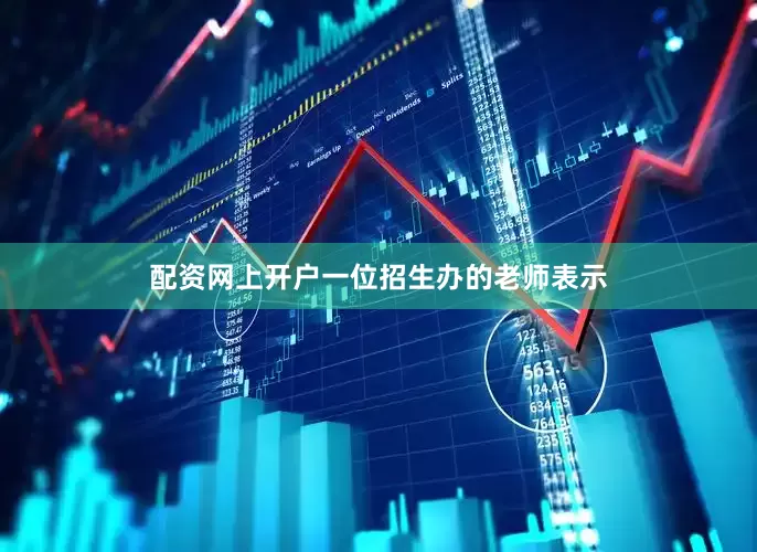 配资网上开户一位招生办的老师表示