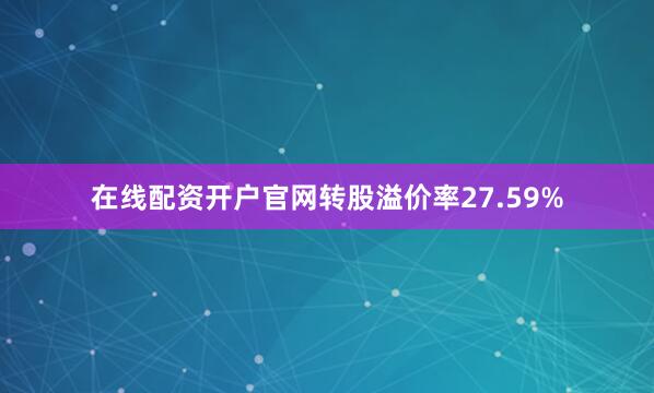 在线配资开户官网转股溢价率27.59%