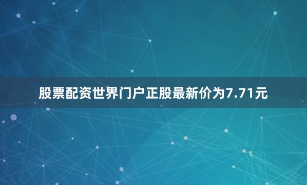 股票配资世界门户正股最新价为7.71元