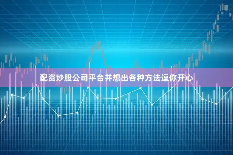 配资炒股公司平台并想出各种方法逗你开心