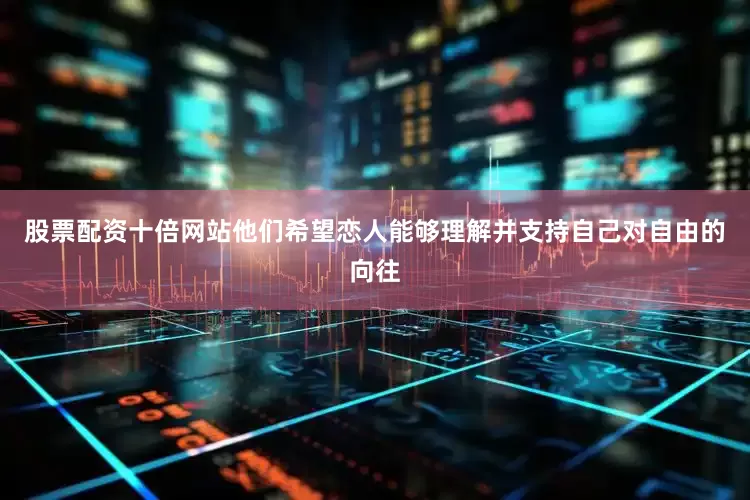 股票配资十倍网站他们希望恋人能够理解并支持自己对自由的向往