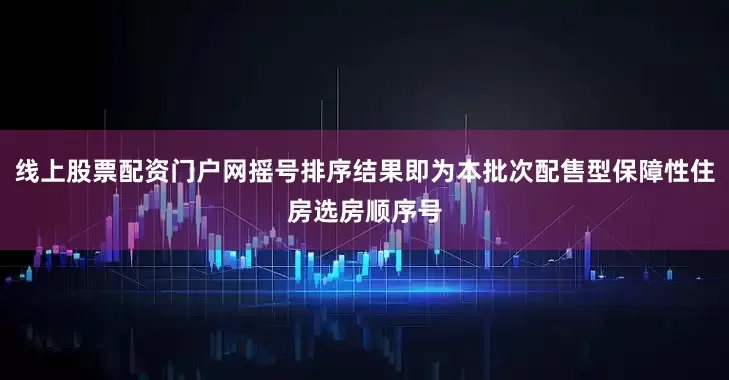 线上股票配资门户网摇号排序结果即为本批次配售型保障性住房选房顺序号