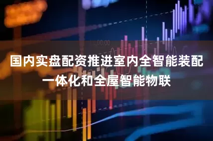 国内实盘配资推进室内全智能装配一体化和全屋智能物联