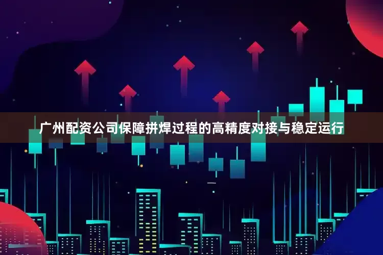 广州配资公司保障拼焊过程的高精度对接与稳定运行