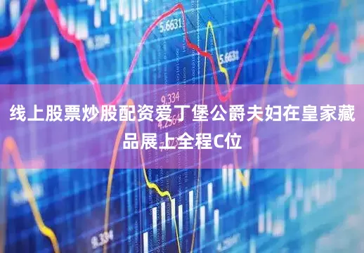 线上股票炒股配资爱丁堡公爵夫妇在皇家藏品展上全程C位
