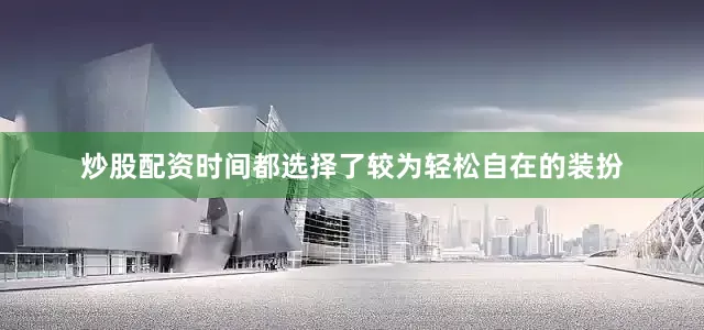 炒股配资时间都选择了较为轻松自在的装扮