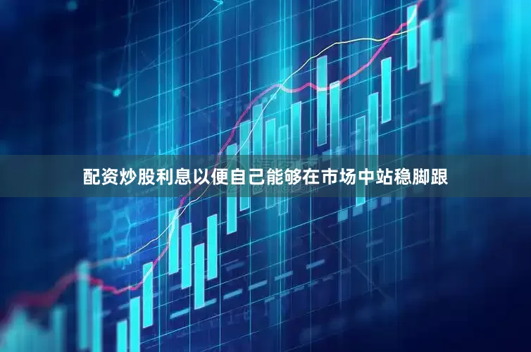 配资炒股利息以便自己能够在市场中站稳脚跟