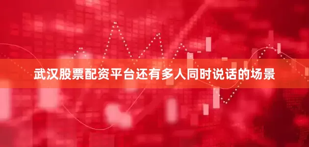 武汉股票配资平台还有多人同时说话的场景