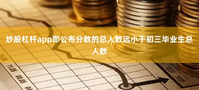 炒股杠杆app即公布分数的总人数远小于初三毕业生总人数
