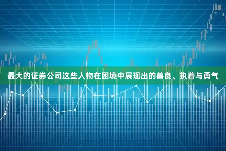 最大的证券公司这些人物在困境中展现出的善良、执着与勇气