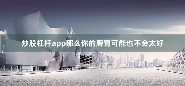 炒股杠杆app那么你的脾胃可能也不会太好
