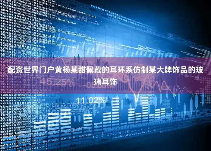 配资世界门户黄杨某甜佩戴的耳环系仿制某大牌饰品的玻璃耳饰