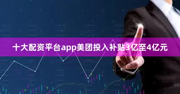 十大配资平台app美团投入补贴3亿至4亿元