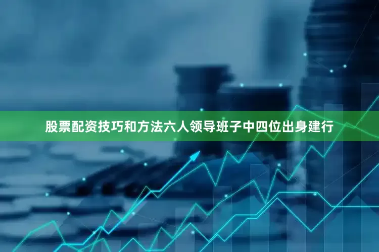 股票配资技巧和方法六人领导班子中四位出身建行