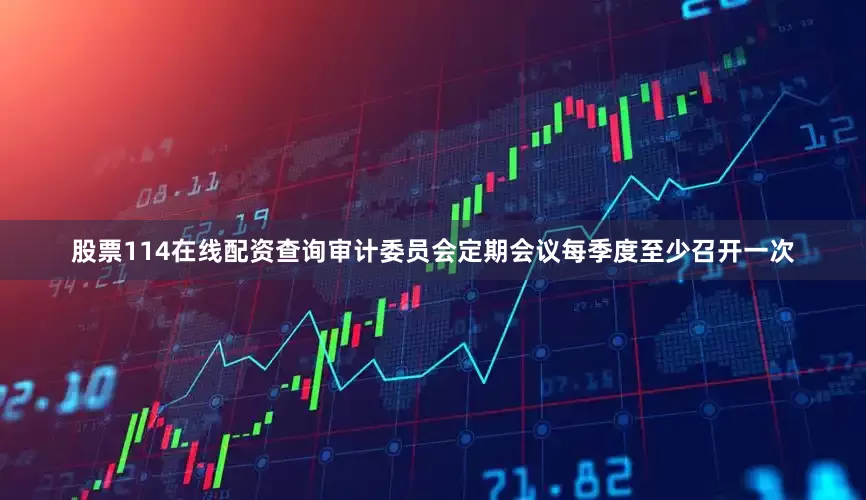 股票114在线配资查询审计委员会定期会议每季度至少召开一次