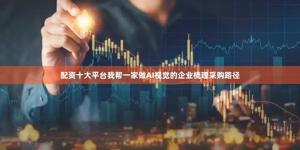 配资十大平台我帮一家做AI视觉的企业梳理采购路径