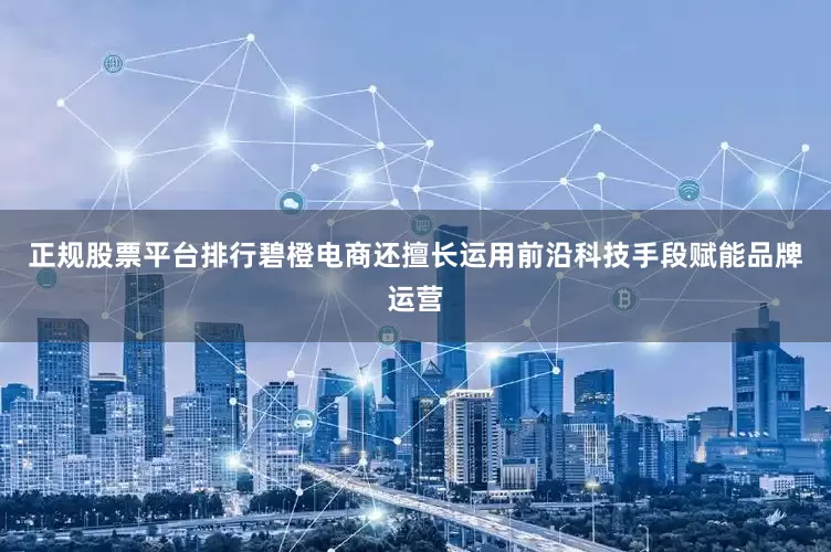 正规股票平台排行碧橙电商还擅长运用前沿科技手段赋能品牌运营
