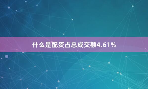 什么是配资占总成交额4.61%