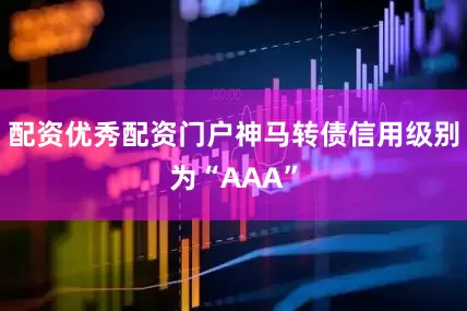 配资优秀配资门户神马转债信用级别为“AAA”