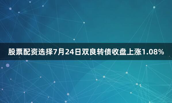 股票配资选择7月24日双良转债收盘上涨1.08%