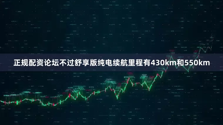 正规配资论坛不过舒享版纯电续航里程有430km和550km