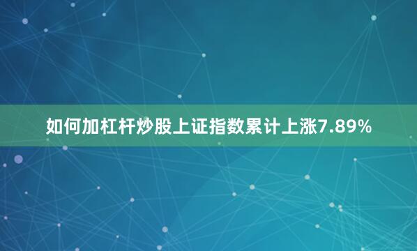 如何加杠杆炒股上证指数累计上涨7.89%