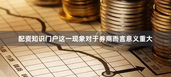 配资知识门户这一现象对于券商而言意义重大