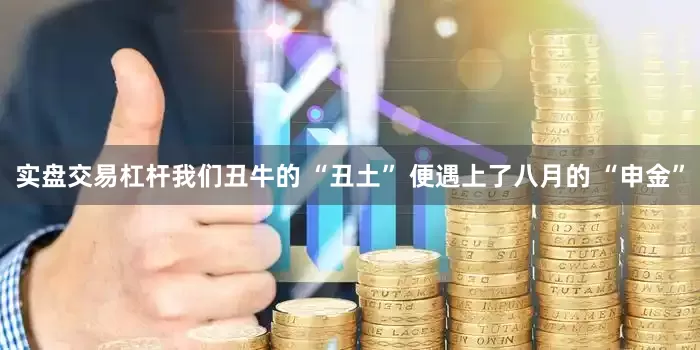 实盘交易杠杆我们丑牛的 “丑土” 便遇上了八月的 “申金”