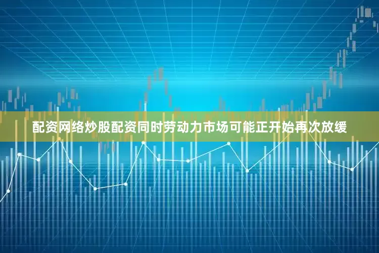 配资网络炒股配资同时劳动力市场可能正开始再次放缓