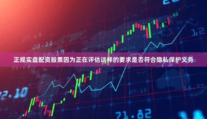 正规实盘配资股票因为正在评估这样的要求是否符合隐私保护义务